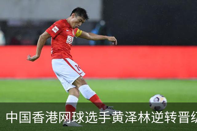 中国香港网球选手黄泽林逆转晋级亚运男单决赛，创造历史